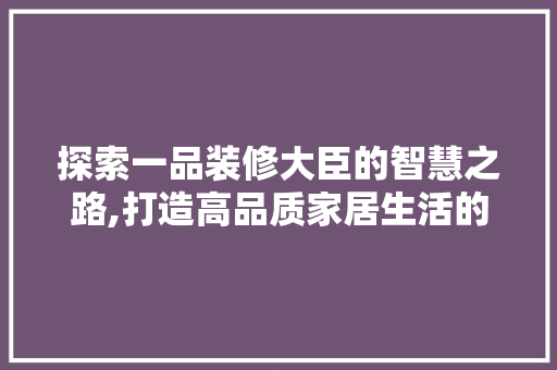 探索一品装修大臣的智慧之路,打造高品质家居生活的方法 木雕艺术