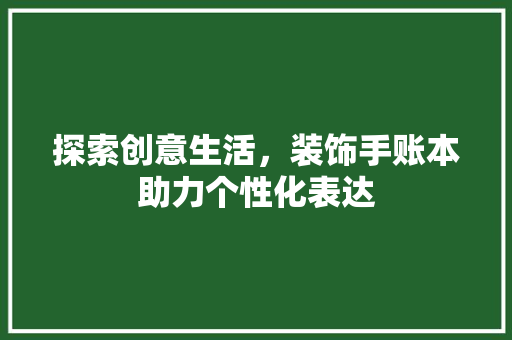 探索创意生活，装饰手账本助力个性化表达 现代风格装饰