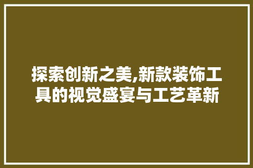 探索创新之美,新款装饰工具的视觉盛宴与工艺革新 客厅装修