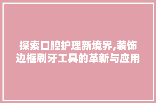 探索口腔护理新境界,装饰边框刷牙工具的革新与应用 木雕艺术
