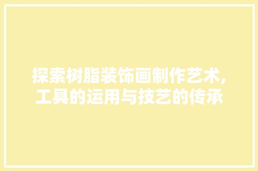 探索树脂装饰画制作艺术,工具的运用与技艺的传承