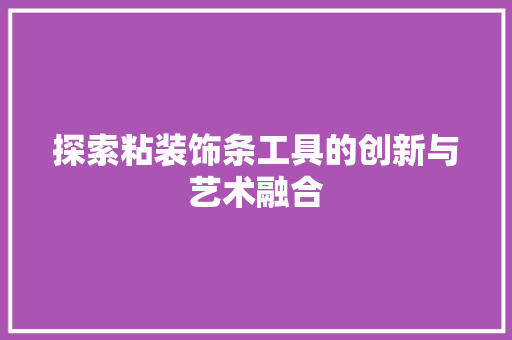 探索粘装饰条工具的创新与艺术融合 现代风格装饰