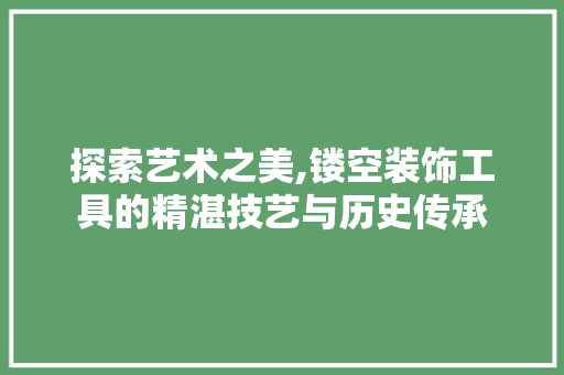 探索艺术之美,镂空装饰工具的精湛技艺与历史传承