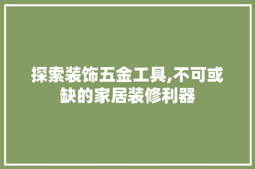 探索装饰五金工具,不可或缺的家居装修利器 客厅装修