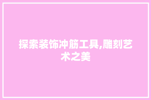 探索装饰冲筋工具,雕刻艺术之美 木雕艺术