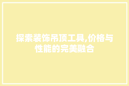 探索装饰吊顶工具,价格与性能的完美融合 软装设计