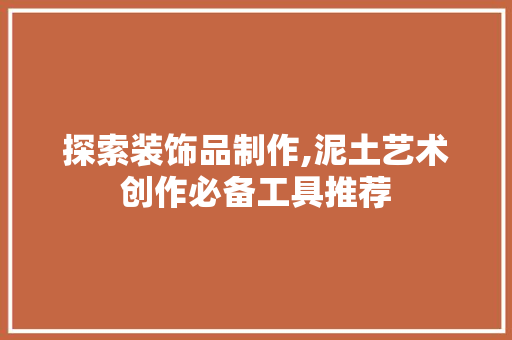 探索装饰品制作,泥土艺术创作必备工具推荐 软装设计