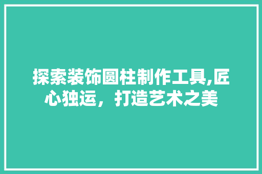 探索装饰圆柱制作工具,匠心独运，打造艺术之美