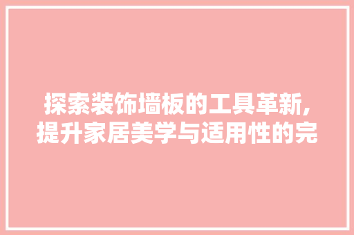 探索装饰墙板的工具革新,提升家居美学与适用性的完美融合