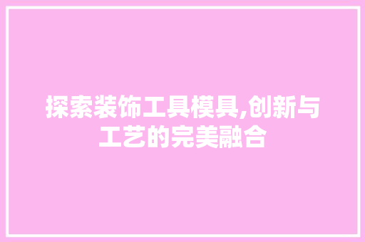 探索装饰工具模具,创新与工艺的完美融合 卧室装修