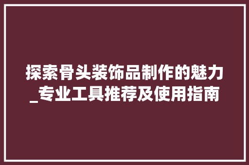 探索骨头装饰品制作的魅力_专业工具推荐及使用指南 客厅装修