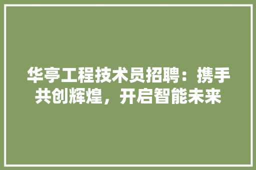 华亭工程技术员招聘：携手共创辉煌，开启智能未来