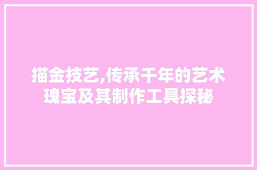 描金技艺,传承千年的艺术瑰宝及其制作工具探秘