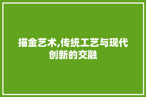 描金艺术,传统工艺与现代创新的交融