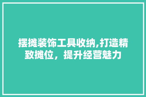 摆摊装饰工具收纳,打造精致摊位，提升经营魅力 家居装修