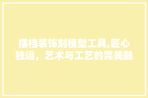 摆档装饰刻模型工具,匠心独运，艺术与工艺的完美融合 地板材料