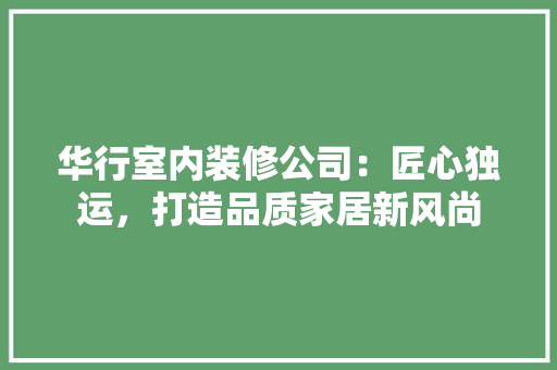 华行室内装修公司：匠心独运，打造品质家居新风尚 家居装修