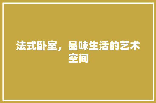 法式卧室，品味生活的艺术空间 卧室装修