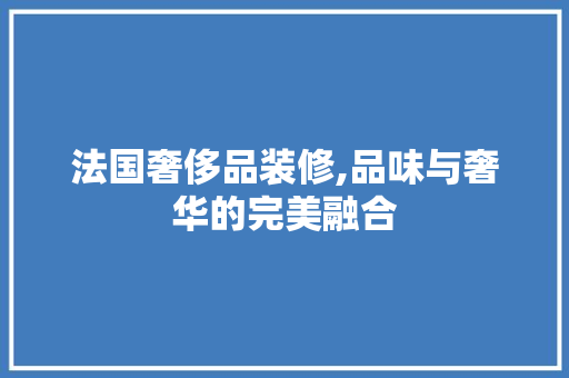 法国奢侈品装修,品味与奢华的完美融合