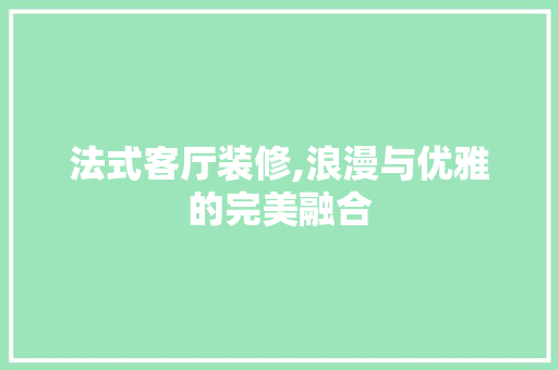 法式客厅装修,浪漫与优雅的完美融合 室内设计
