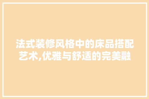 法式装修风格中的床品搭配艺术,优雅与舒适的完美融合 软装设计