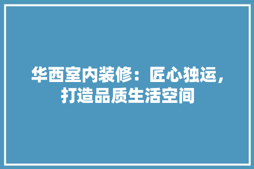 华西室内装修：匠心独运，打造品质生活空间 家居装修