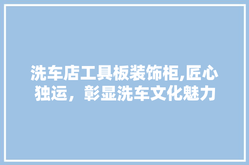 洗车店工具板装饰柜,匠心独运，彰显洗车文化魅力
