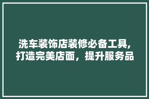 洗车装饰店装修必备工具,打造完美店面，提升服务品质 卧室装修