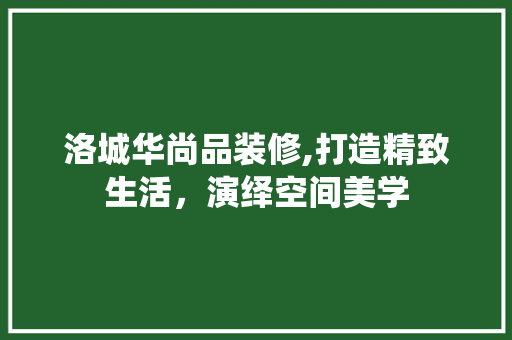 洛城华尚品装修,打造精致生活，演绎空间美学