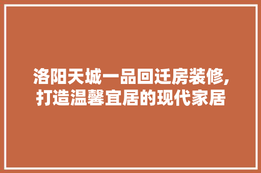 洛阳天城一品回迁房装修,打造温馨宜居的现代家居 木雕艺术
