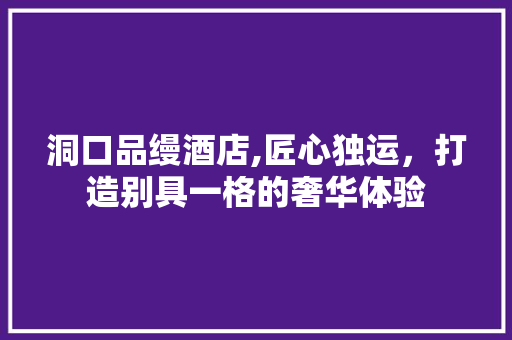 洞口品缦酒店,匠心独运，打造别具一格的奢华体验