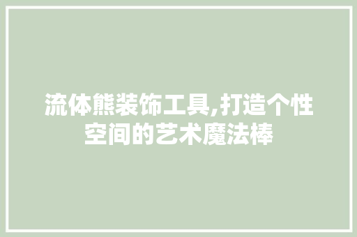 流体熊装饰工具,打造个性空间的艺术魔法棒