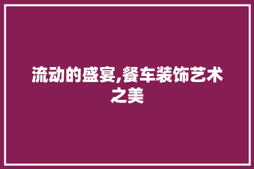 流动的盛宴,餐车装饰艺术之美