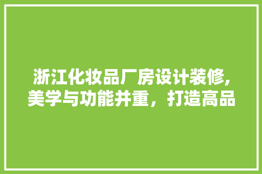浙江化妆品厂房设计装修,美学与功能并重，打造高品质生产基地