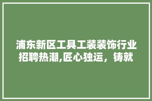 浦东新区工具工装装饰行业招聘热潮,匠心独运，铸就美好未来