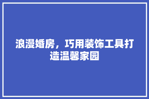 浪漫婚房，巧用装饰工具打造温馨家园