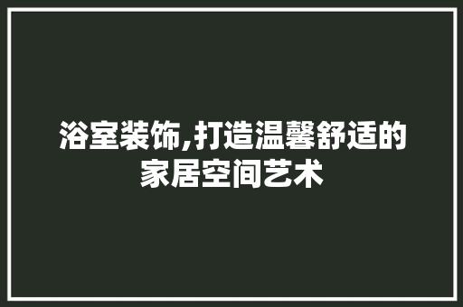 浴室装饰,打造温馨舒适的家居空间艺术
