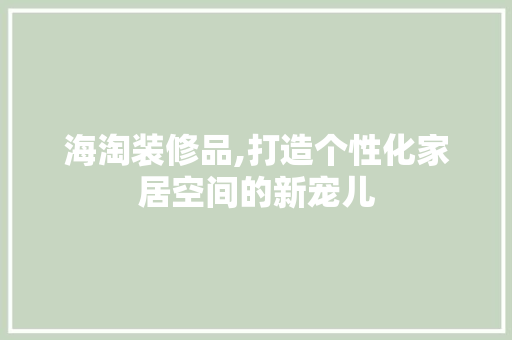 海淘装修品,打造个性化家居空间的新宠儿 家居装修