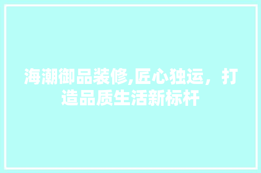海潮御品装修,匠心独运，打造品质生活新标杆 地板材料