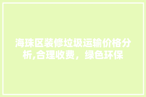 海珠区装修垃圾运输价格分析,合理收费，绿色环保