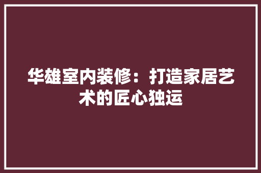华雄室内装修：打造家居艺术的匠心独运 家居装修