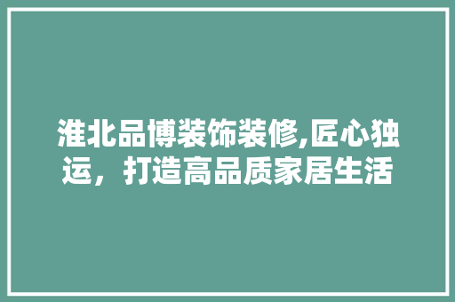 淮北品博装饰装修,匠心独运，打造高品质家居生活