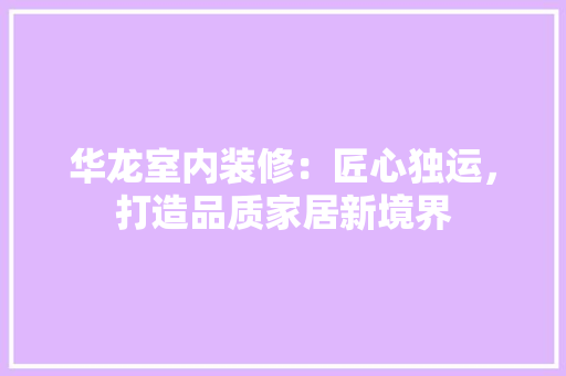 华龙室内装修：匠心独运，打造品质家居新境界 家居装修