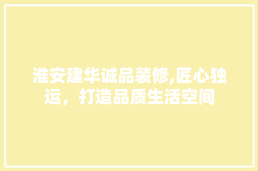 淮安建华诚品装修,匠心独运，打造品质生活空间