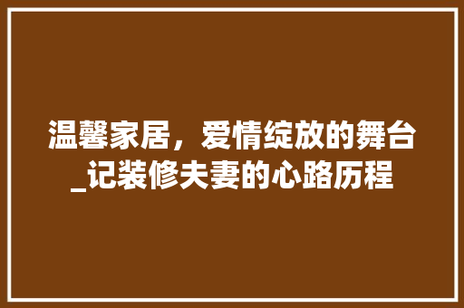 温馨家居，爱情绽放的舞台_记装修夫妻的心路历程