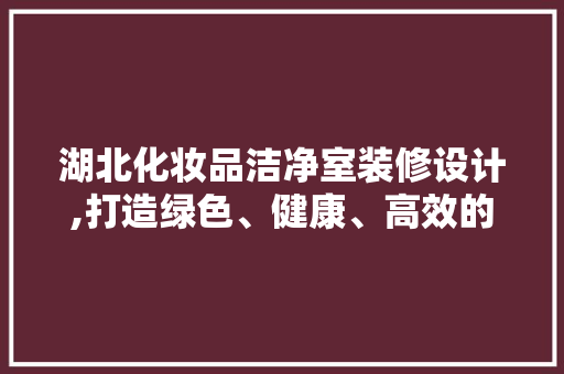 湖北化妆品洁净室装修设计,打造绿色、健康、高效的美丽空间 木雕艺术