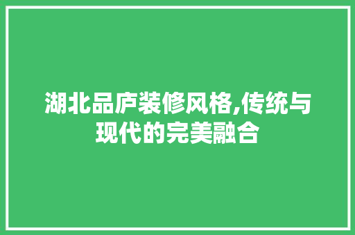 湖北品庐装修风格,传统与现代的完美融合