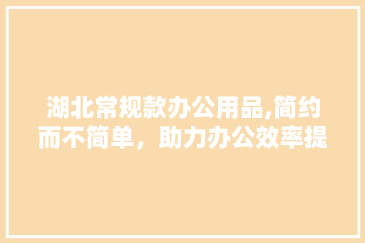 湖北常规款办公用品,简约而不简单，助力办公效率提升