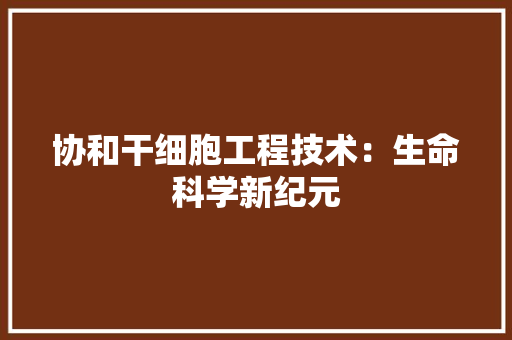 协和干细胞工程技术：生命科学新纪元