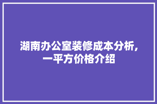 湖南办公室装修成本分析,一平方价格介绍